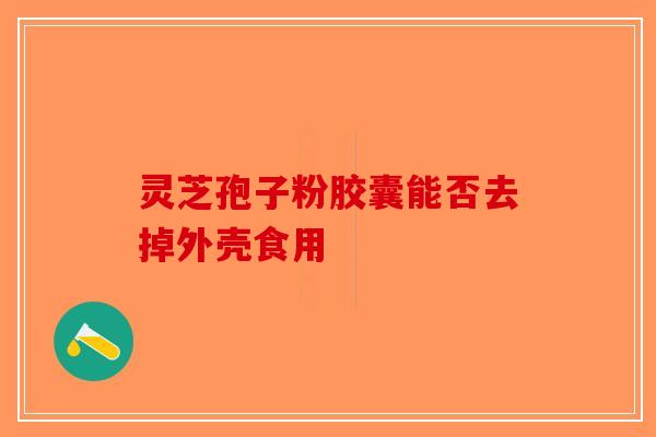 灵芝孢子粉胶囊能否去掉外壳食用-第1张图片-破壁灵芝孢子粉研究指南