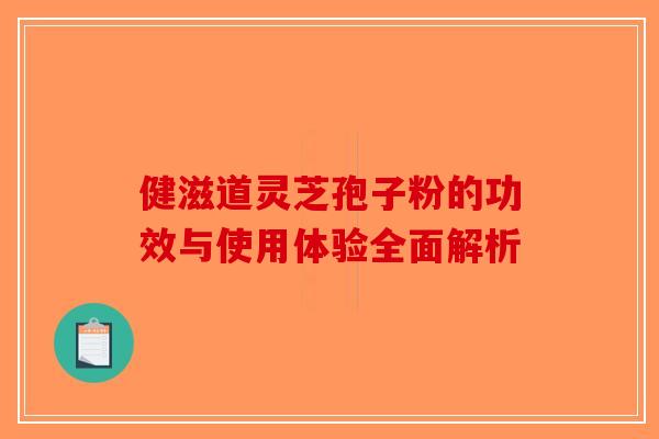 健滋道灵芝孢子粉的功效与使用体验全面解析-第1张图片-破壁灵芝孢子粉研究指南