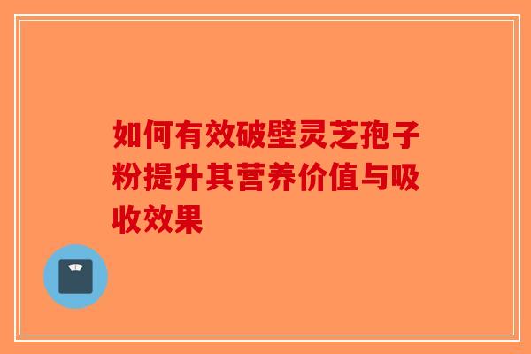 如何有效破壁灵芝孢子粉提升其营养价值与吸收效果-第1张图片-破壁灵芝孢子粉研究指南