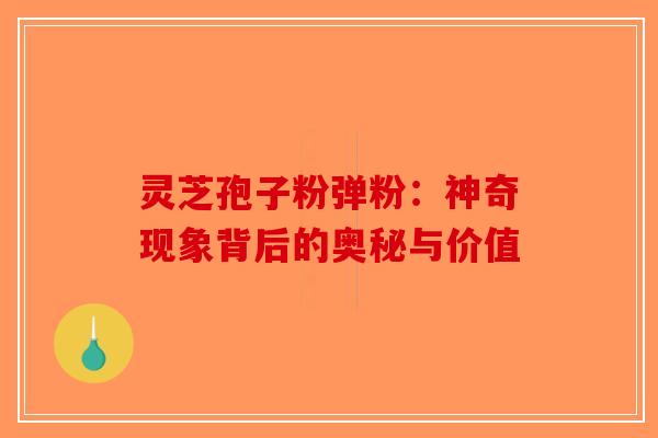灵芝孢子粉弹粉：神奇现象背后的奥秘与价值-第1张图片-破壁灵芝孢子粉研究指南