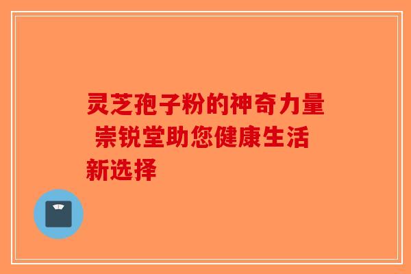 灵芝孢子粉的神奇力量 崇锐堂助您健康生活新选择-第1张图片-破壁灵芝孢子粉研究指南
