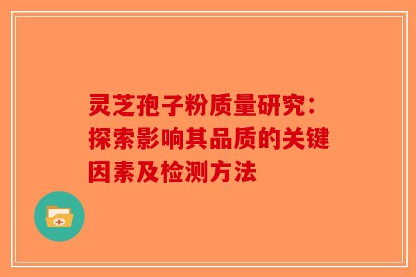 灵芝孢子粉质量研究：探索影响其品质的关键因素及检测方法-第1张图片-破壁灵芝孢子粉研究指南