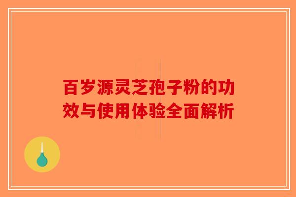 百岁源灵芝孢子粉的功效与使用体验全面解析-第1张图片-破壁灵芝孢子粉研究指南