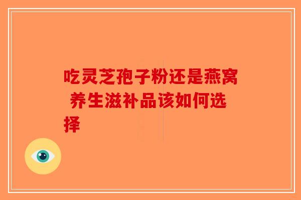 吃灵芝孢子粉还是燕窝 养生滋补品该如何选择-第1张图片-破壁灵芝孢子粉研究指南 吃灵芝孢子粉还是燕窝 养生滋补品该如何选择-第1张图片-破壁灵芝孢子粉研究指南