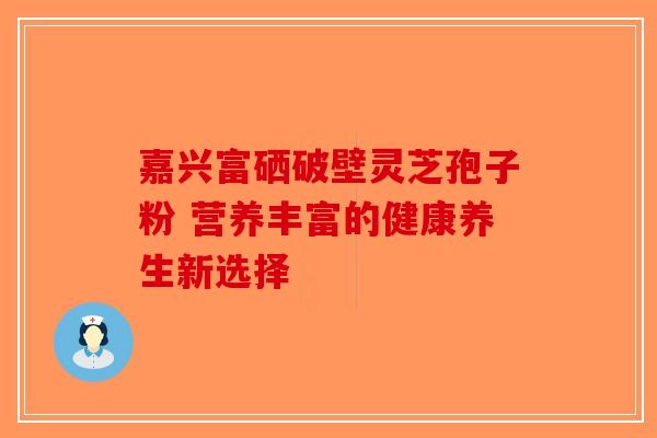 嘉兴富硒破壁灵芝孢子粉 营养丰富的健康养生新选择-第1张图片-破壁灵芝孢子粉研究指南