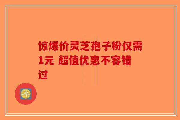 惊爆价灵芝孢子粉仅需1元 超值优惠不容错过-第1张图片-破壁灵芝孢子粉研究指南