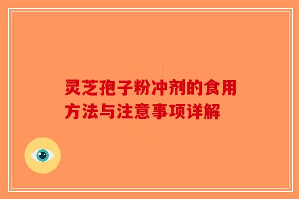 灵芝孢子粉冲剂的食用方法与注意事项详解-第1张图片-破壁灵芝孢子粉研究指南