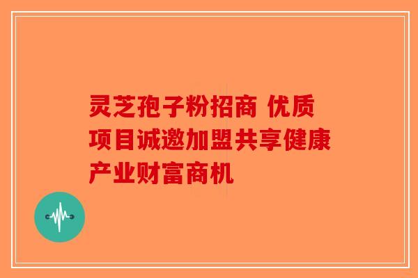 灵芝孢子粉招商 优质项目诚邀加盟共享健康产业财富商机-第1张图片-破壁灵芝孢子粉研究指南
