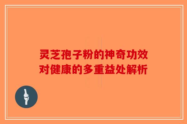 灵芝孢子粉的神奇功效对健康的多重益处解析-第1张图片-破壁灵芝孢子粉研究指南