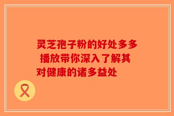 灵芝孢子粉的好处多多 播放带你深入了解其对健康的诸多益处-第1张图片-破壁灵芝孢子粉研究指南