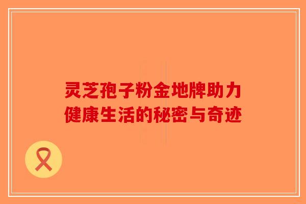 灵芝孢子粉金地牌助力健康生活的秘密与奇迹-第1张图片-破壁灵芝孢子粉研究指南