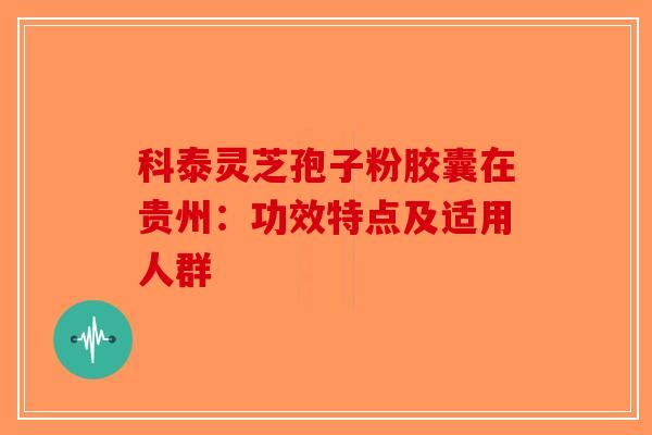科泰灵芝孢子粉胶囊在贵州：功效特点及适用人群-第1张图片-破壁灵芝孢子粉研究指南