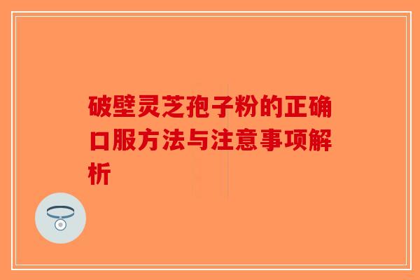 破壁灵芝孢子粉的正确口服方法与注意事项解析-第1张图片-破壁灵芝孢子粉研究指南