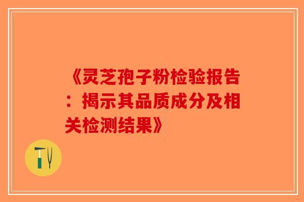 《灵芝孢子粉检验报告：揭示其品质成分及相关检测结果》-第1张图片-破壁灵芝孢子粉研究指南