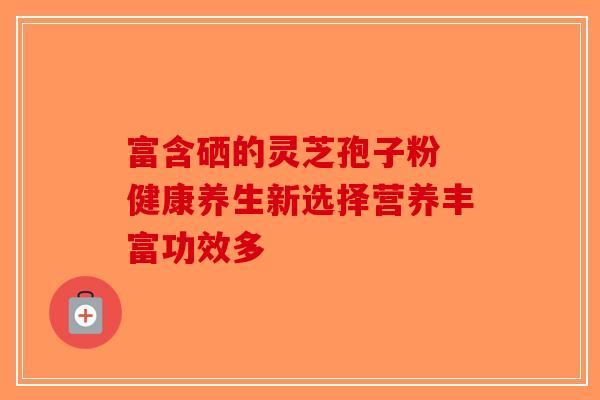 富含硒的灵芝孢子粉 健康养生新选择营养丰富功效多-第1张图片-破壁灵芝孢子粉研究指南 富含硒的灵芝孢子粉 健康养生新选择营养丰富功效多-第1张图片-破壁灵芝孢子粉研究指南