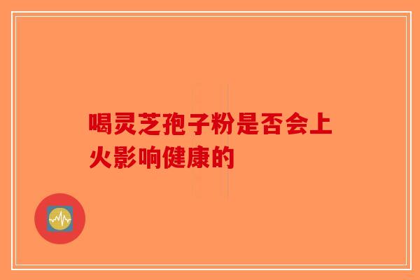 喝灵芝孢子粉是否会上火影响健康的-第1张图片-破壁灵芝孢子粉研究指南