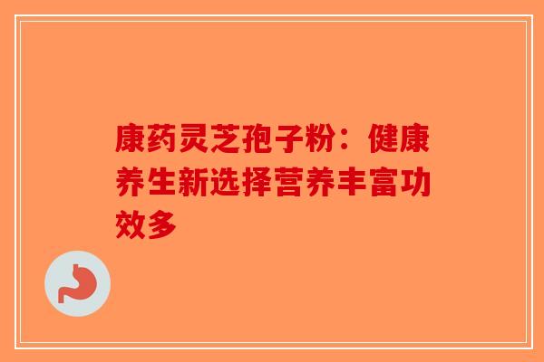 康药灵芝孢子粉:健康养生新选择营养丰富功效多-第1张图片-破壁灵芝孢子粉研究指南 康药灵芝孢子粉:健康养生新选择营养丰富功效多-第1张图片-破壁灵芝孢子粉研究指南
