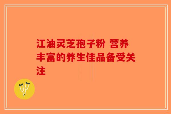 江油灵芝孢子粉 营养丰富的养生佳品备受关注-第1张图片-破壁灵芝孢子粉研究指南