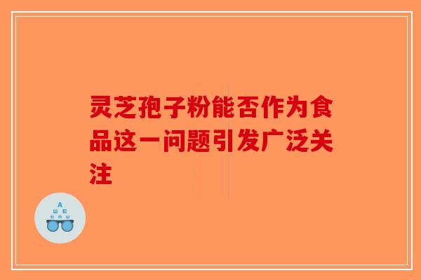 灵芝孢子粉能否作为食品这一问题引发广泛关注-第1张图片-破壁灵芝孢子粉研究指南