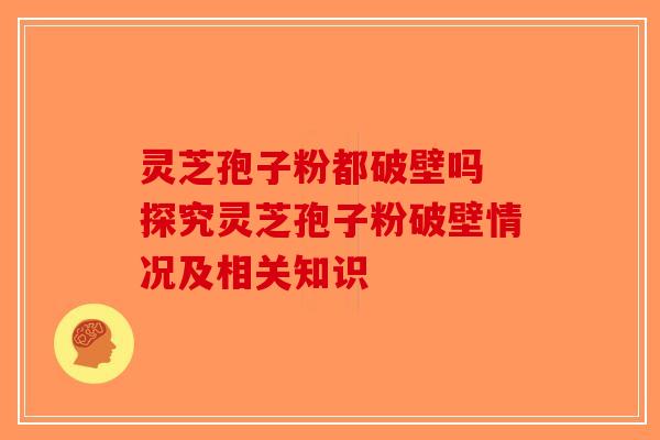 灵芝孢子粉都破壁吗 探究灵芝孢子粉破壁情况及相关知识-第1张图片-破壁灵芝孢子粉研究指南