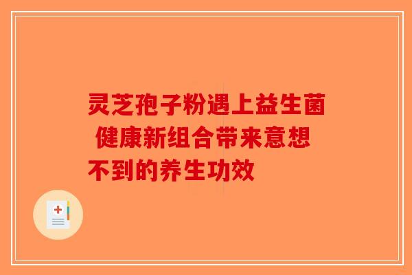 灵芝孢子粉遇上益生菌 健康新组合带来意想不到的养生功效-第1张图片-破壁灵芝孢子粉研究指南