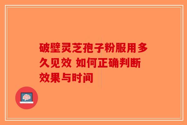 破壁灵芝孢子粉服用多久见效 如何正确判断效果与时间-第1张图片-破壁灵芝孢子粉研究指南 破壁灵芝孢子粉服用多久见效 如何正确判断效果与时间-第1张图片-破壁灵芝孢子粉研究指南