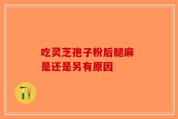吃灵芝孢子粉后腿麻 是还是另有原因-第1张图片-破壁灵芝孢子粉研究指南