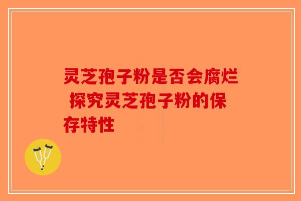 灵芝孢子粉是否会腐烂 探究灵芝孢子粉的保存特性-第1张图片-破壁灵芝孢子粉研究指南
