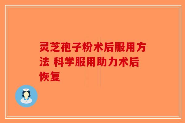 灵芝孢子粉术后服用方法 科学服用助力术后恢复-第1张图片-破壁灵芝孢子粉研究指南