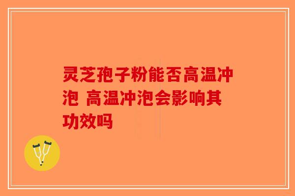 灵芝孢子粉能否高温冲泡 高温冲泡会影响其功效吗-第1张图片-破壁灵芝孢子粉研究指南 灵芝孢子粉能否高温冲泡 高温冲泡会影响其功效吗-第1张图片-破壁灵芝孢子粉研究指南
