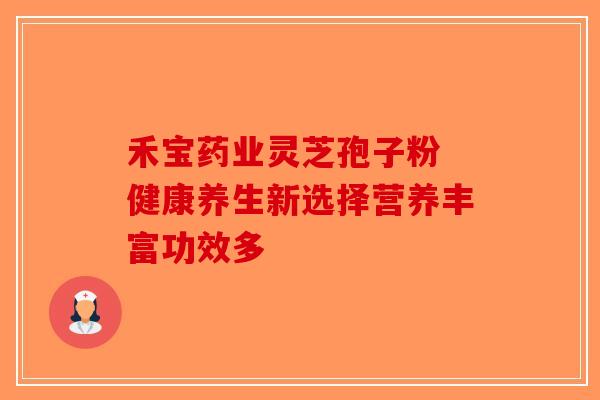 禾宝药业灵芝孢子粉 健康养生新选择营养丰富功效多-第1张图片-破壁灵芝孢子粉研究指南