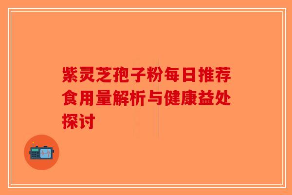紫灵芝孢子粉每日推荐食用量解析与健康益处探讨-第1张图片-破壁灵芝孢子粉研究指南