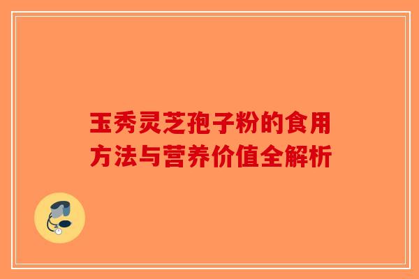 玉秀灵芝孢子粉的食用方法与营养价值全解析-第1张图片-破壁灵芝孢子粉研究指南