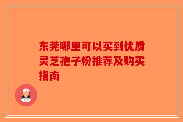 东莞哪里可以买到优质灵芝孢子粉推荐及购买指南-第1张图片-破壁灵芝孢子粉研究指南
