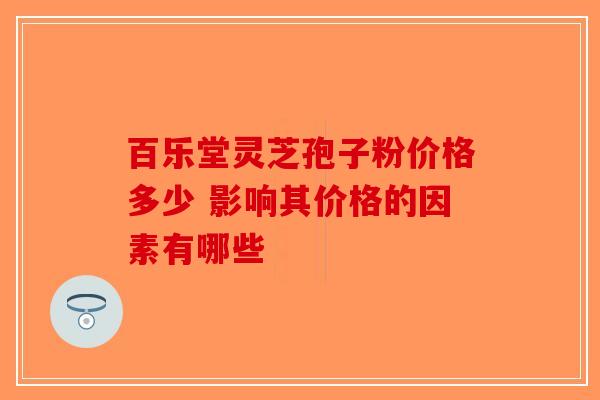 百乐堂灵芝孢子粉价格多少 影响其价格的因素有哪些-第1张图片-破壁灵芝孢子粉研究指南
