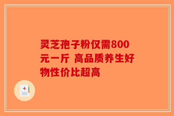 灵芝孢子粉仅需800元一斤 高品质养生好物性价比超高-第1张图片-破壁灵芝孢子粉研究指南