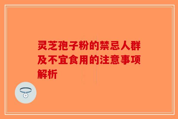 灵芝孢子粉的禁忌人群及不宜食用的注意事项解析-第1张图片-破壁灵芝孢子粉研究指南