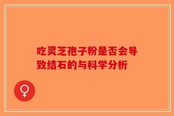 吃灵芝孢子粉是否会导致结石的与科学分析-第1张图片-破壁灵芝孢子粉研究指南