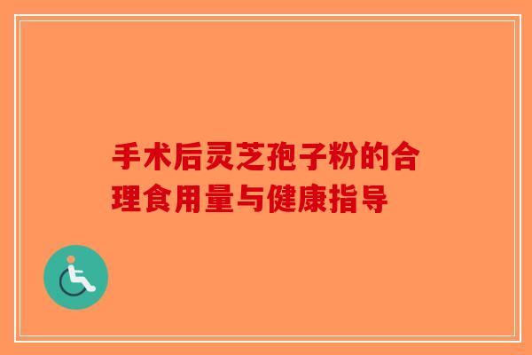手术后灵芝孢子粉的合理食用量与健康指导-第1张图片-破壁灵芝孢子粉研究指南