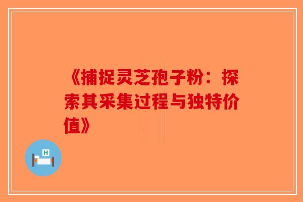 《捕捉灵芝孢子粉：探索其采集过程与独特价值》-第1张图片-破壁灵芝孢子粉研究指南