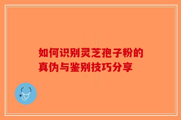 如何识别灵芝孢子粉的真伪与鉴别技巧分享-第1张图片-破壁灵芝孢子粉研究指南