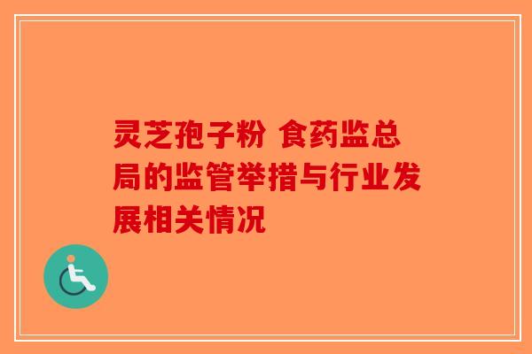 灵芝孢子粉 食药监总局的监管举措与行业发展相关情况-第1张图片-破壁灵芝孢子粉研究指南