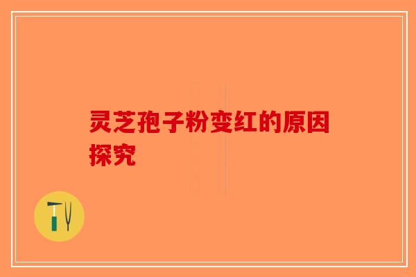 灵芝孢子粉变红的原因探究-第1张图片-破壁灵芝孢子粉研究指南 灵芝孢子粉变红的原因探究-第1张图片-破壁灵芝孢子粉研究指南