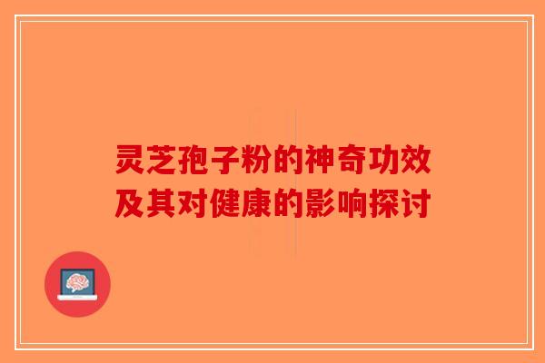 灵芝孢子粉的神奇功效及其对健康的影响探讨-第1张图片-破壁灵芝孢子粉研究指南