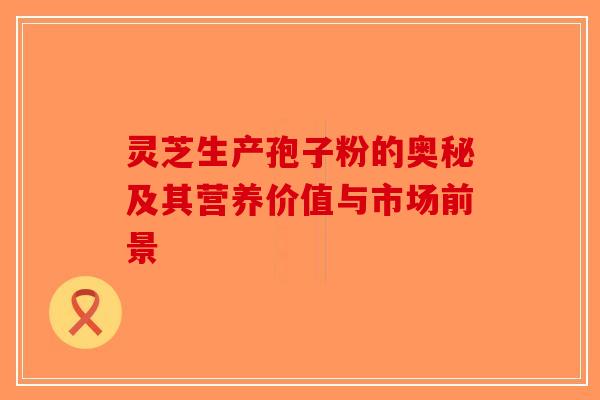 灵芝生产孢子粉的奥秘及其营养价值与市场前景-第1张图片-破壁灵芝孢子粉研究指南