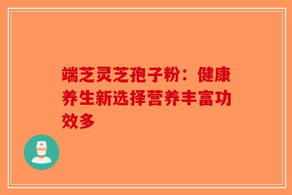 端芝灵芝孢子粉：健康养生新选择营养丰富功效多-第1张图片-破壁灵芝孢子粉研究指南