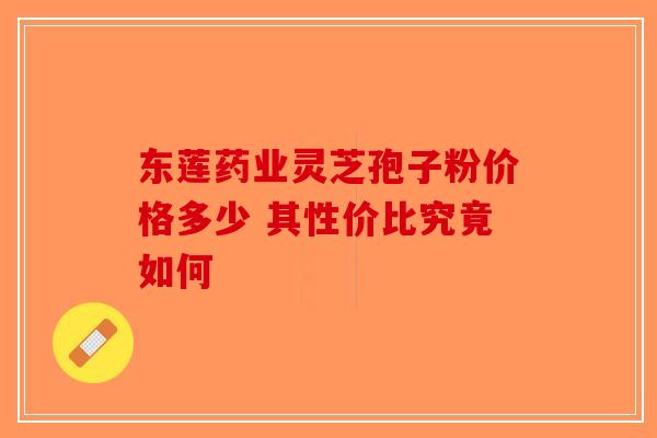 东莲药业灵芝孢子粉价格多少 其性价比究竟如何-第1张图片-破壁灵芝孢子粉研究指南