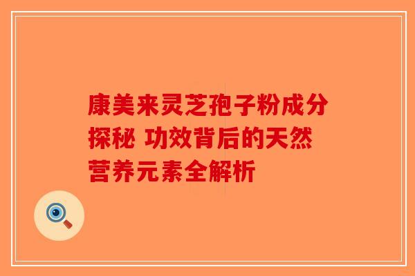 康美来灵芝孢子粉成分探秘 功效背后的天然营养元素全解析-第1张图片-破壁灵芝孢子粉研究指南