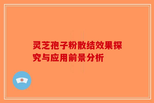 灵芝孢子粉散结效果探究与应用前景分析-第1张图片-破壁灵芝孢子粉研究指南