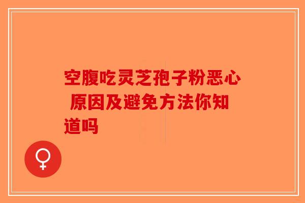 空腹吃灵芝孢子粉恶心 原因及避免方法你知道吗-第1张图片-破壁灵芝孢子粉研究指南
